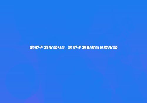 金娇子酒价格45_金娇子酒价格52度价格