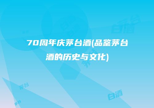 70周年庆茅台酒(品鉴茅台酒的历史与文化)