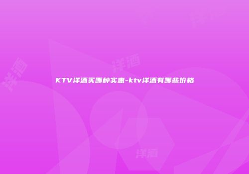 KTV洋酒买哪种实惠-ktv洋酒有哪些价格