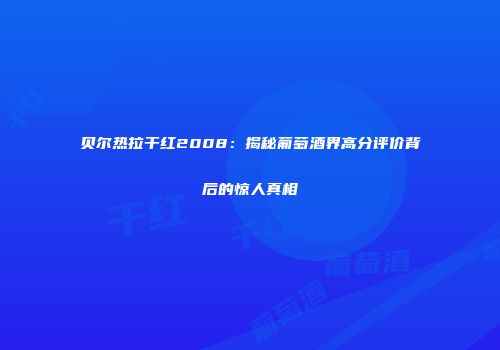 贝尔热拉干红2008：揭秘葡萄酒界高分评价背后的惊人真相