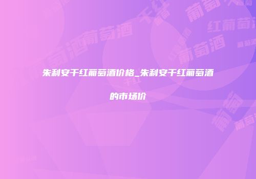 朱利安干红葡萄酒价格_朱利安干红葡萄酒的市场价