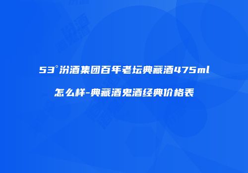 53°汾酒集团百年老坛典藏酒475ml怎么样-典藏酒鬼酒经典价格表