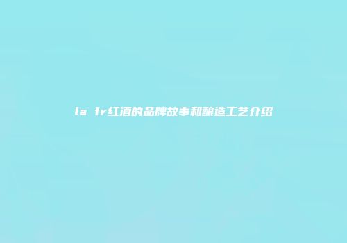 la fr红酒的品牌故事和酿造工艺介绍