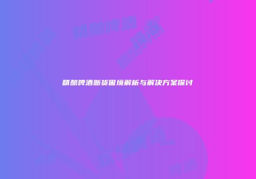 精酿啤酒断货困境解析与解决方案探讨