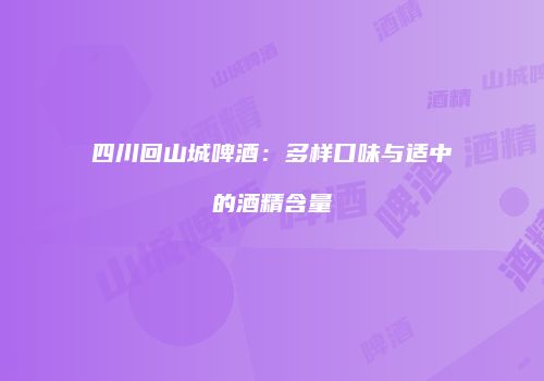 四川回山城啤酒：多样口味与适中的酒精含量