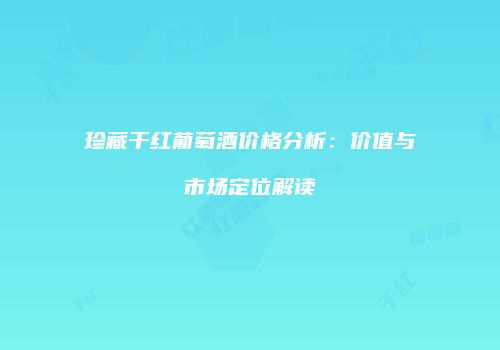 珍藏干红葡萄酒价格分析：价值与市场定位解读