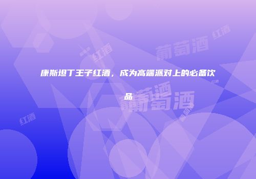 康斯坦丁王子红酒，成为高端派对上的必备饮品