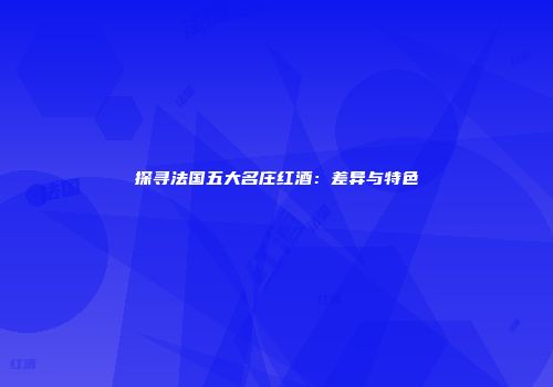 探寻法国五大名庄红酒：差异与特色