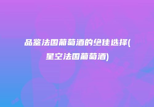 品鉴法国葡萄酒的绝佳选择(星空法国葡萄酒)