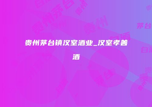 贵州茅台镇汉室酒业_汉室孝善酒