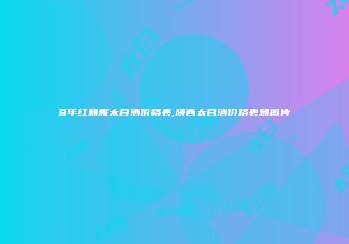 9年红和雅太白酒价格表,陕西太白酒价格表和图片