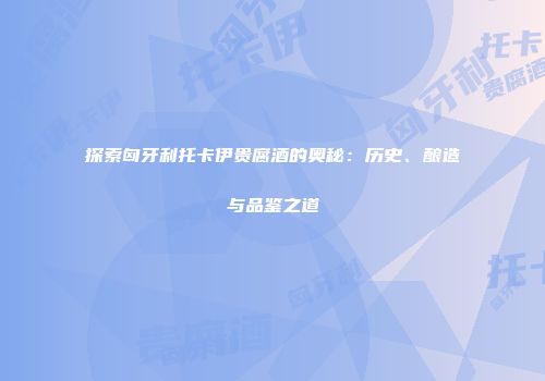 探索匈牙利托卡伊贵腐酒的奥秘：历史、酿造与品鉴之道