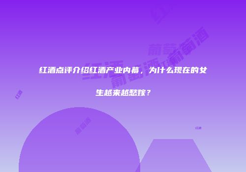 红酒点评介绍红酒产业内幕，为什么现在的女生越来越愁嫁？