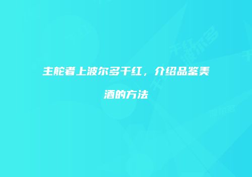 主舵者上波尔多干红，介绍品鉴美酒的方法