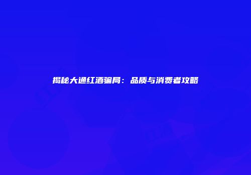 揭秘大通红酒骗局：品质与消费者攻略