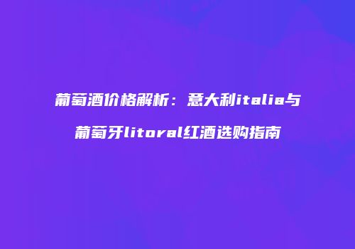 葡萄酒价格解析：意大利italia与葡萄牙litoral红酒选购指南