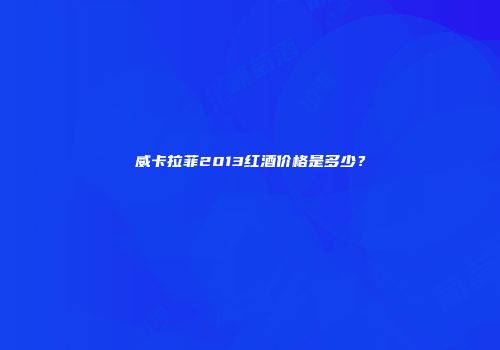 威卡拉菲2013红酒价格是多少？