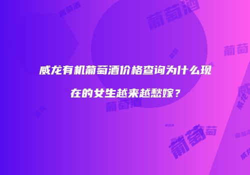 威龙有机葡萄酒价格查询为什么现在的女生越来越愁嫁？