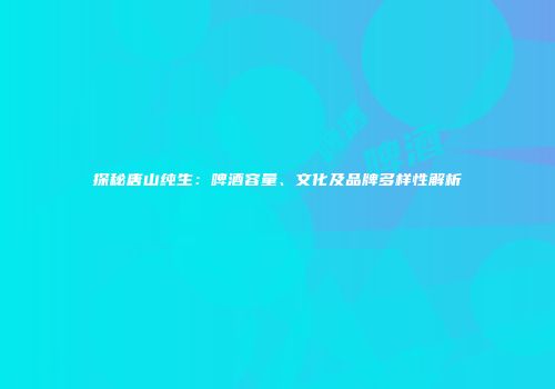 探秘唐山纯生：啤酒容量、文化及品牌多样性解析