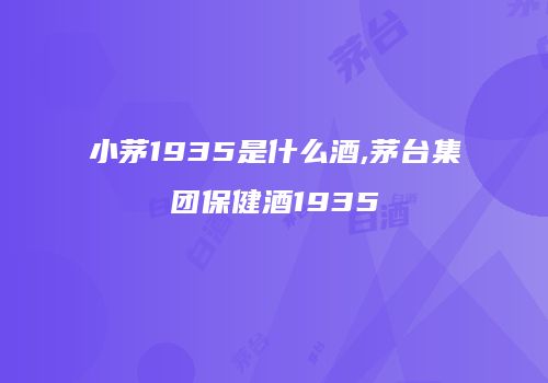 小茅1935是什么酒,茅台集团保健酒1935