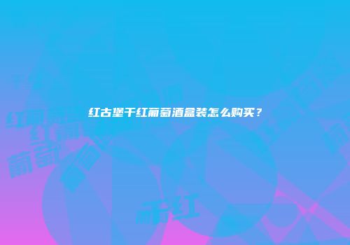 红古堡干红葡萄酒盒装怎么购买？
