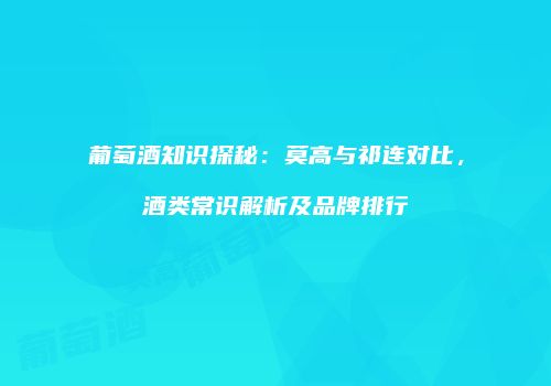 葡萄酒知识探秘：莫高与祁连对比，酒类常识解析及品牌排行