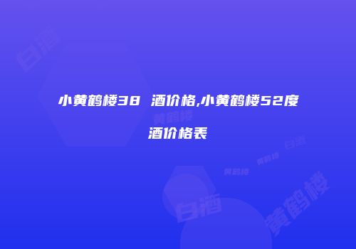 小黄鹤楼38 酒价格,小黄鹤楼52度酒价格表