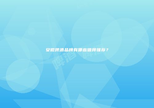 安微啤酒品牌有哪些值得推荐？