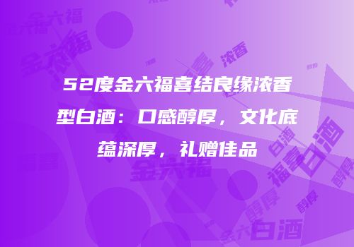 52度金六福喜结良缘浓香型白酒：口感醇厚，文化底蕴深厚，礼赠佳品