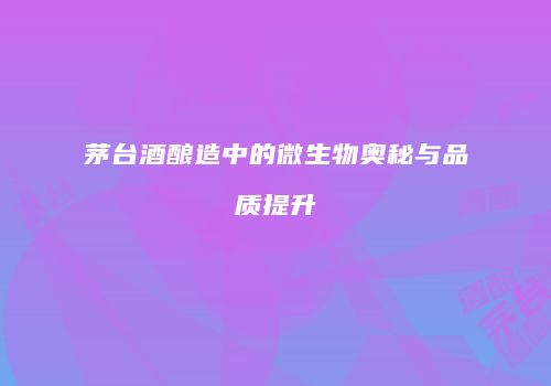 茅台酒酿造中的微生物奥秘与品质提升