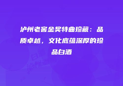泸州老窖金奖特曲珍藏：品质卓越，文化底蕴深厚的珍品白酒