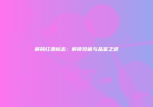 解码红酒标志：解锁珍藏与品鉴之道