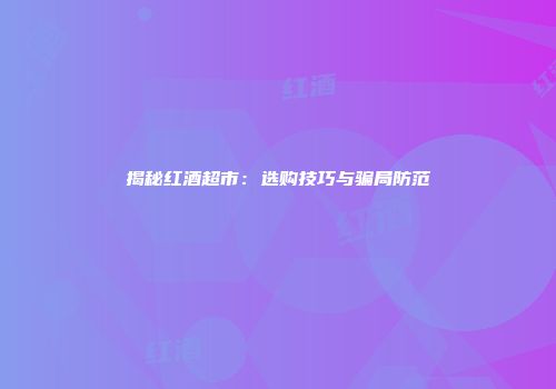 揭秘红酒超市：选购技巧与骗局防范