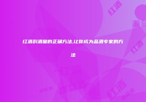 红酒斟酒量的正确方法,让你成为品酒专家的方法