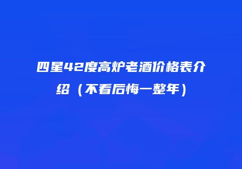 四星42度高炉老酒价格表介绍（不看后悔一整年）