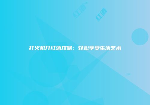 打火机开红酒攻略：轻松享受生活艺术