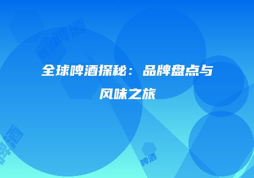 全球啤酒探秘：品牌盘点与风味之旅