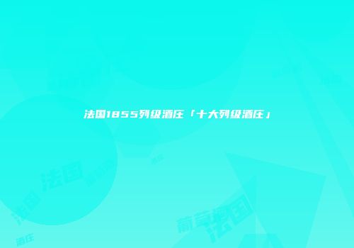 法国1855列级酒庄「十大列级酒庄」