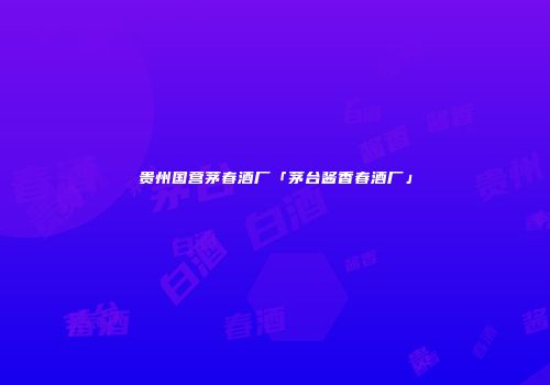 贵州国营茅春酒厂「茅台酱香春酒厂」