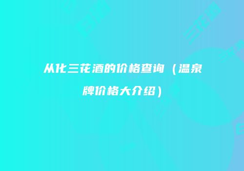 从化三花酒的价格查询（温泉牌价格大介绍）