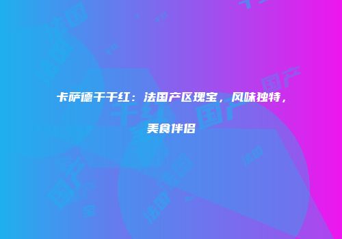 卡萨德干干红：法国产区瑰宝，风味独特，美食伴侣