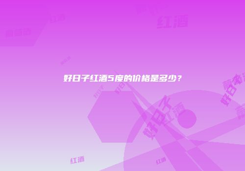 好日子红酒5度的价格是多少？