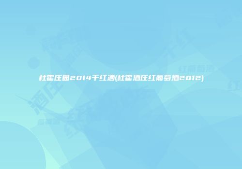 杜霍庄园2014干红洒(杜霍酒庄红葡萄酒2012)