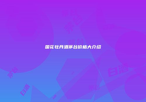 国花牡丹酒茅台价格大介绍