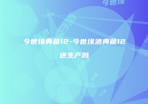 今世缘典藏12-今世缘酒典藏12还生产吗
