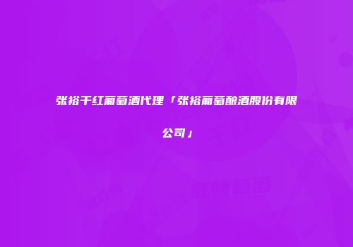 张裕干红葡萄酒代理「张裕葡萄酿酒股份有限公司」