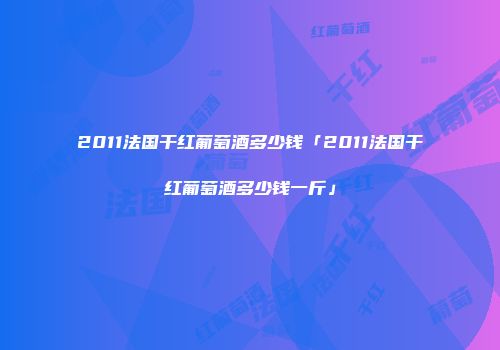 2011法国干红葡萄酒多少钱「2011法国干红葡萄酒多少钱一斤」