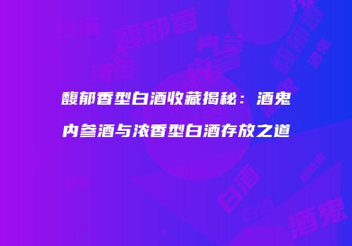 馥郁香型白酒收藏揭秘：酒鬼内参酒与浓香型白酒存放之道