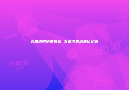 五粮液烤酒王价格_五粮液烤酒王价格表