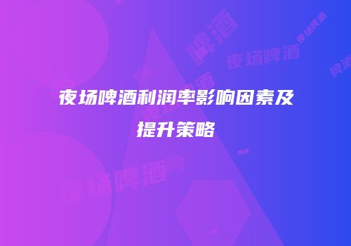 夜场啤酒利润率影响因素及提升策略